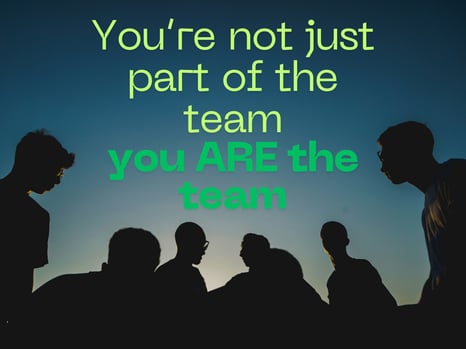 you're not just part of the team, you ARE the team