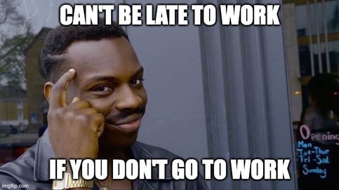 You can't be late to work if you don't go to work meme